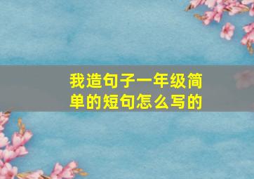 我造句子一年级简单的短句怎么写的