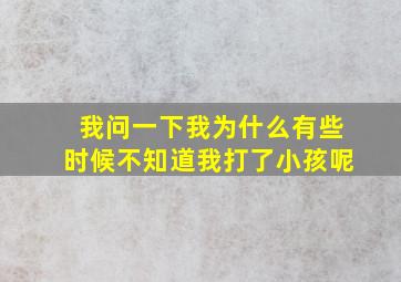 我问一下我为什么有些时候不知道我打了小孩呢