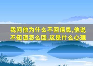 我问他为什么不回信息,他说不知道怎么回,这是什么心理