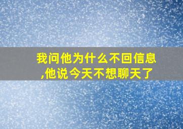 我问他为什么不回信息,他说今天不想聊天了