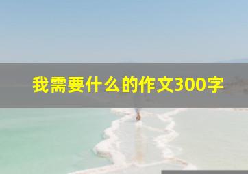 我需要什么的作文300字