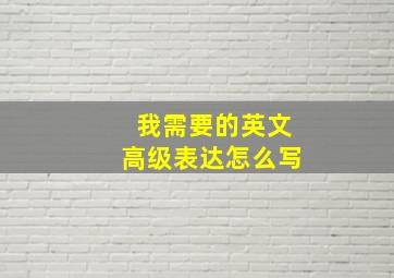 我需要的英文高级表达怎么写