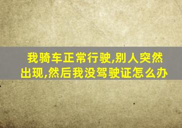 我骑车正常行驶,别人突然出现,然后我没驾驶证怎么办