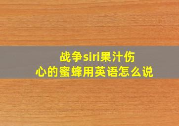 战争siri果汁伤心的蜜蜂用英语怎么说