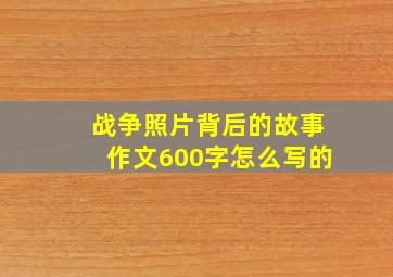 战争照片背后的故事作文600字怎么写的