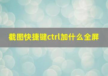 截图快捷键ctrl加什么全屏