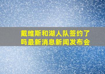 戴维斯和湖人队签约了吗最新消息新闻发布会