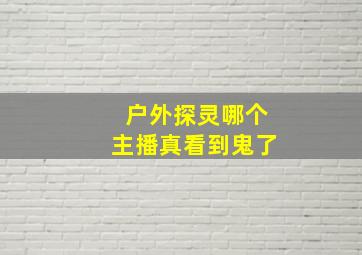 户外探灵哪个主播真看到鬼了