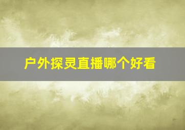 户外探灵直播哪个好看