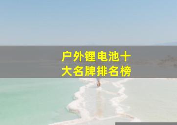 户外锂电池十大名牌排名榜