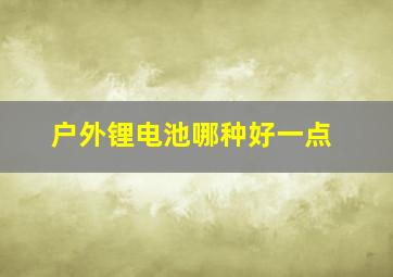 户外锂电池哪种好一点