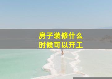 房子装修什么时候可以开工