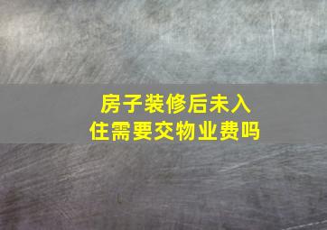 房子装修后未入住需要交物业费吗