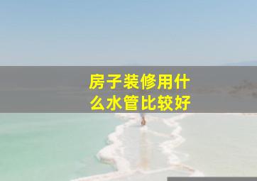 房子装修用什么水管比较好