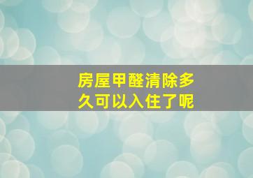 房屋甲醛清除多久可以入住了呢