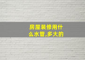 房屋装修用什么水管,多大的