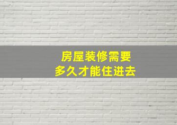 房屋装修需要多久才能住进去