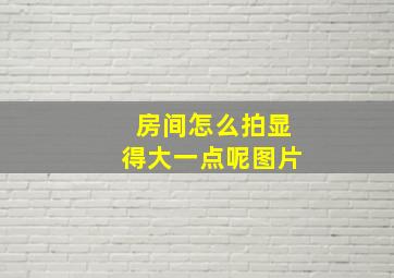 房间怎么拍显得大一点呢图片