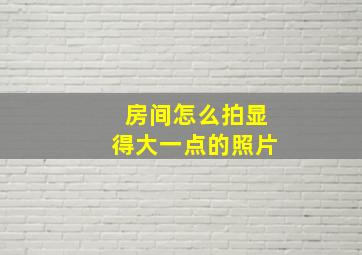 房间怎么拍显得大一点的照片