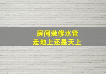 房间装修水管走地上还是天上