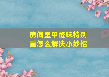 房间里甲醛味特别重怎么解决小妙招