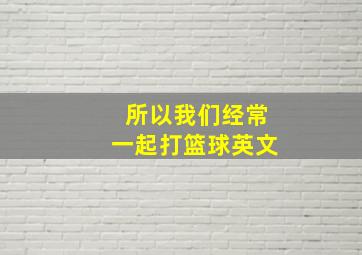 所以我们经常一起打篮球英文