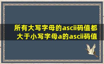 所有大写字母的ascii码值都大于小写字母a的ascii码值