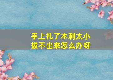 手上扎了木刺太小拔不出来怎么办呀