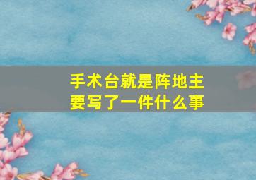 手术台就是阵地主要写了一件什么事