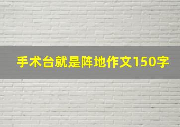 手术台就是阵地作文150字