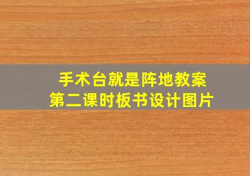 手术台就是阵地教案第二课时板书设计图片