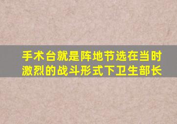 手术台就是阵地节选在当时激烈的战斗形式下卫生部长