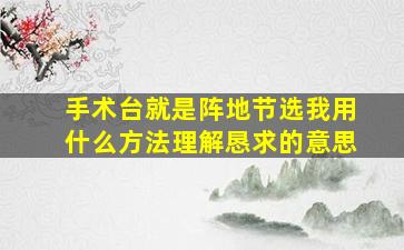 手术台就是阵地节选我用什么方法理解恳求的意思