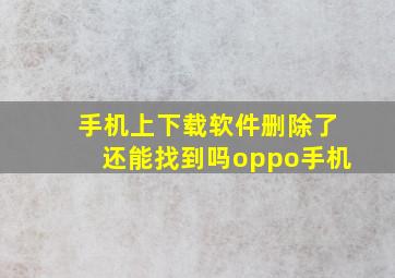 手机上下载软件删除了还能找到吗oppo手机