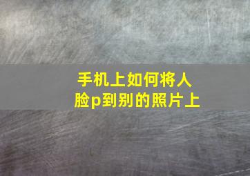 手机上如何将人脸p到别的照片上