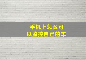 手机上怎么可以监控自己的车