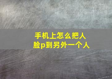 手机上怎么把人脸p到另外一个人