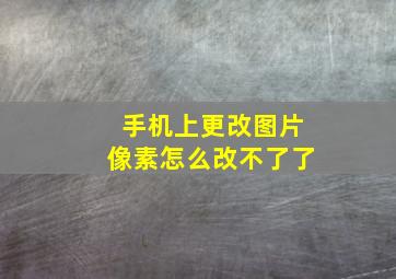 手机上更改图片像素怎么改不了了