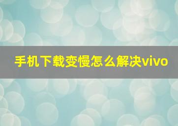 手机下载变慢怎么解决vivo