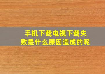 手机下载电视下载失败是什么原因造成的呢