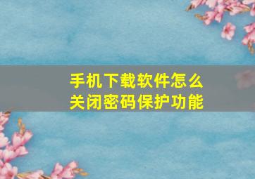 手机下载软件怎么关闭密码保护功能