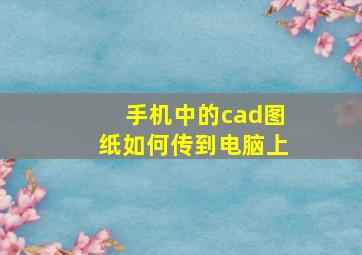 手机中的cad图纸如何传到电脑上