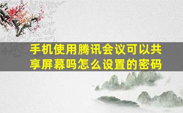 手机使用腾讯会议可以共享屏幕吗怎么设置的密码