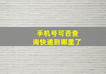 手机号可否查询快递到哪里了