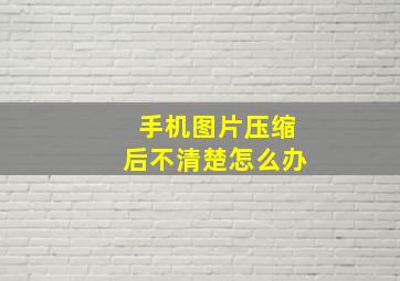 手机图片压缩后不清楚怎么办