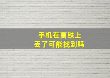 手机在高铁上丢了可能找到吗