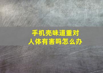 手机壳味道重对人体有害吗怎么办