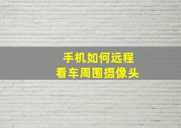 手机如何远程看车周围摄像头