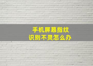 手机屏幕指纹识别不灵怎么办