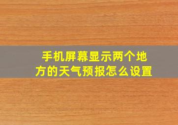 手机屏幕显示两个地方的天气预报怎么设置